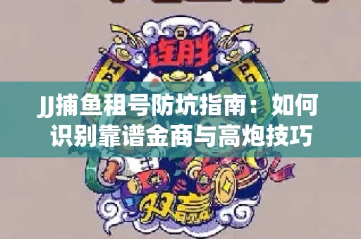JJ捕鱼租号防坑指南：如何识别靠谱金商与高炮技巧